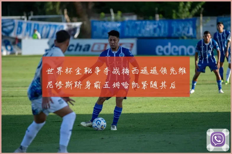 世界杯金靴争夺战梅西遥遥领先维尼修斯跻身前五姆哈凯紧随其后