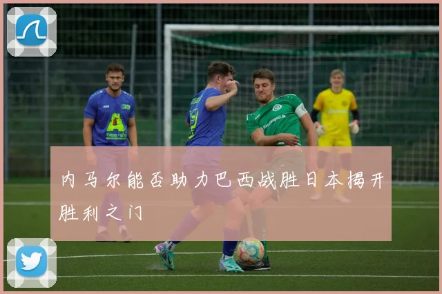 内马尔能否助力巴西战胜日本揭开胜利之门