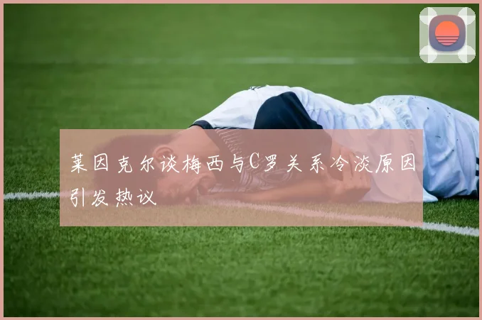 莱因克尔谈梅西与C罗关系冷淡原因引发热议