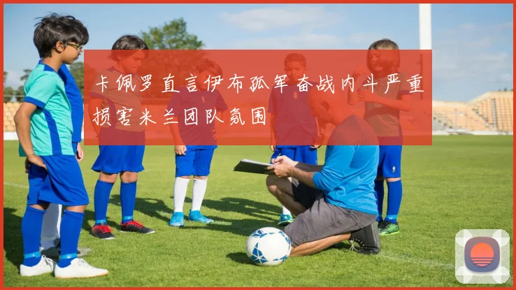 卡佩罗直言伊布孤军奋战内斗严重损害米兰团队氛围