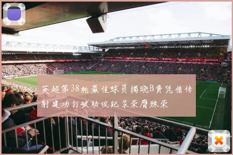 英超第38轮最佳球员揭晓B费凭借传射建功打破助攻纪录荣膺殊荣