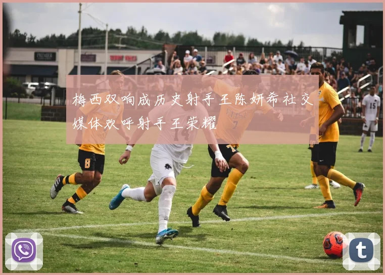 梅西双响成历史射手王陈妍希社交媒体欢呼射手王荣耀