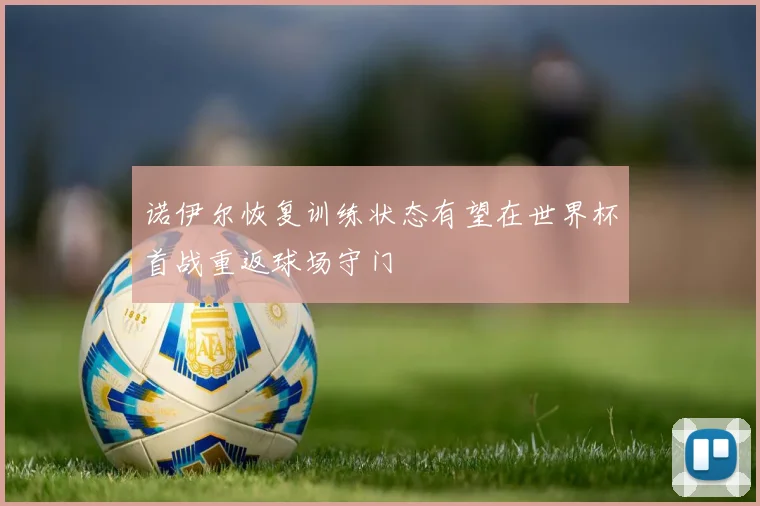 诺伊尔恢复训练状态有望在世界杯首战重返球场守门