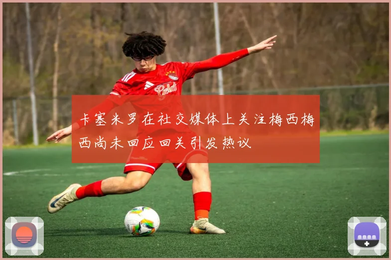 卡塞米罗在社交媒体上关注梅西梅西尚未回应回关引发热议