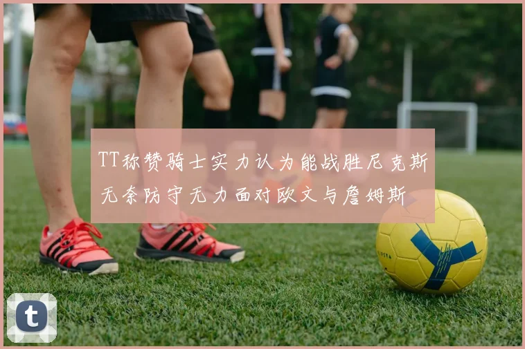 TT称赞骑士实力认为能战胜尼克斯无奈防守无力面对欧文与詹姆斯