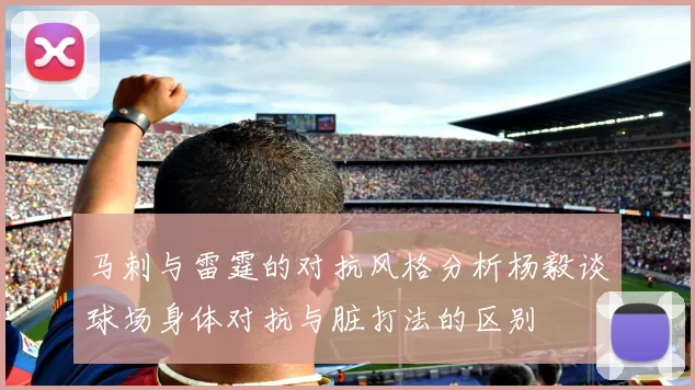 马刺与雷霆的对抗风格分析杨毅谈球场身体对抗与脏打法的区别