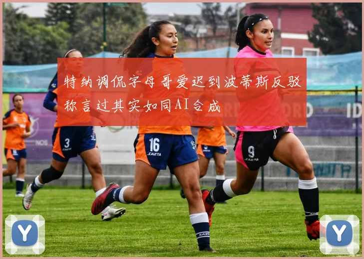 特纳调侃字母哥爱迟到波蒂斯反驳称言过其实如同AI合成