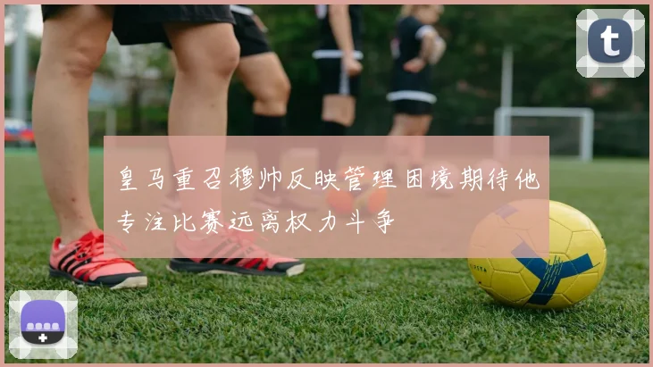 皇马重召穆帅反映管理困境期待他专注比赛远离权力斗争