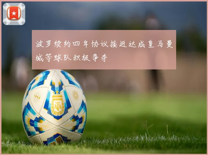 波罗续约四年协议接近达成皇马曼城等球队积极争夺