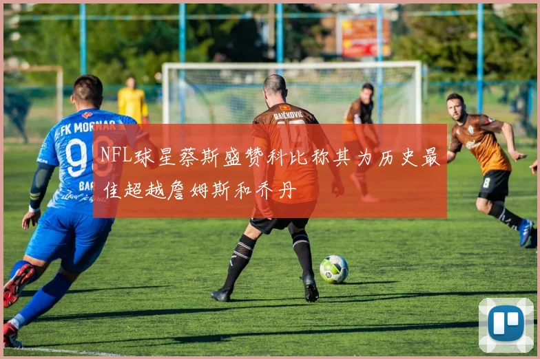 NFL球星蔡斯盛赞科比称其为历史最佳超越詹姆斯和乔丹