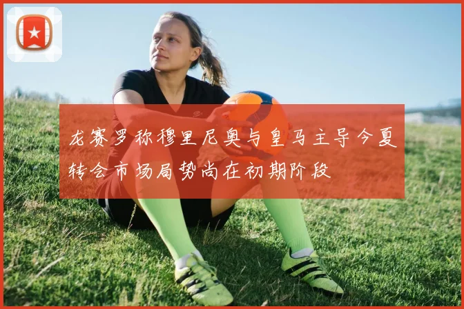 龙赛罗称穆里尼奥与皇马主导今夏转会市场局势尚在初期阶段