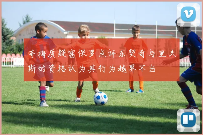 夸梅质疑富保罗点评东契奇与里夫斯的资格认为其行为越界不当