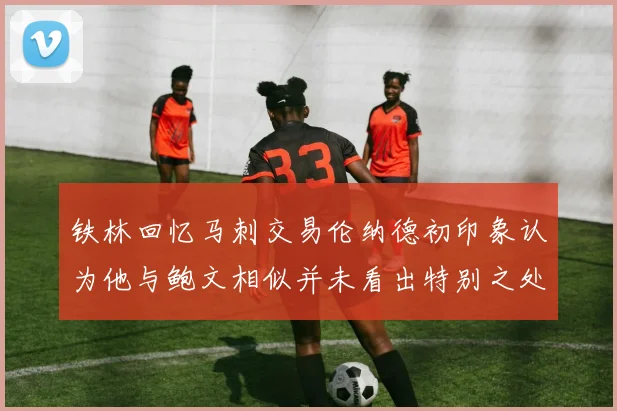 铁林回忆马刺交易伦纳德初印象认为他与鲍文相似并未看出特别之处