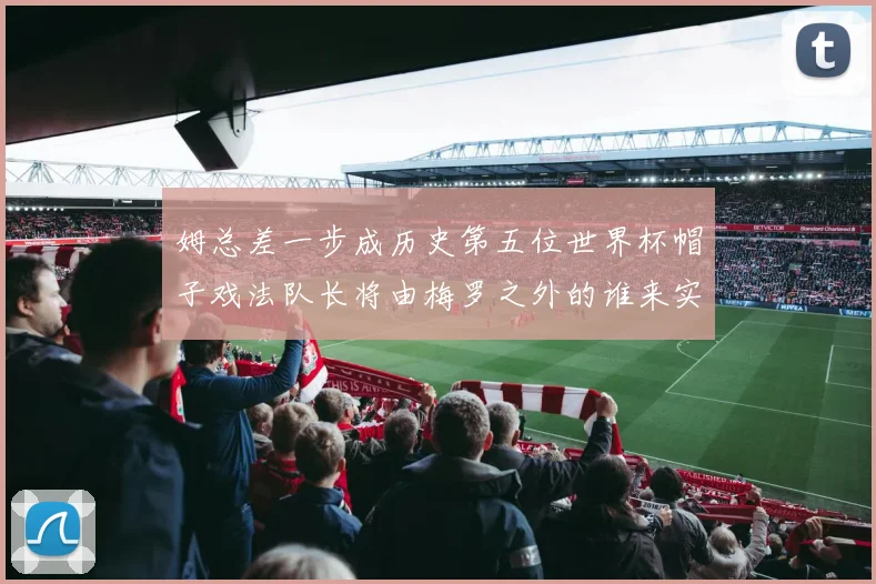 姆总差一步成历史第五位世界杯帽子戏法队长将由梅罗之外的谁来实现