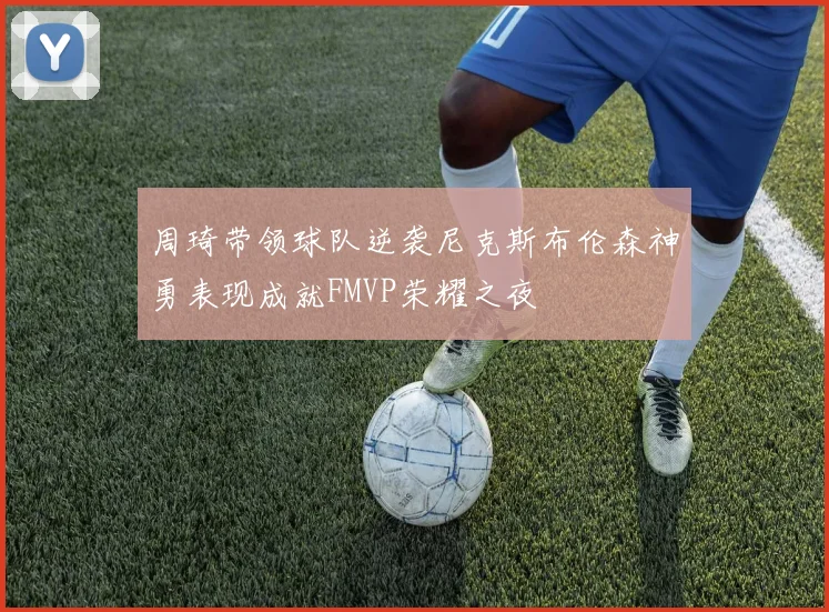 周琦带领球队逆袭尼克斯布伦森神勇表现成就FMVP荣耀之夜