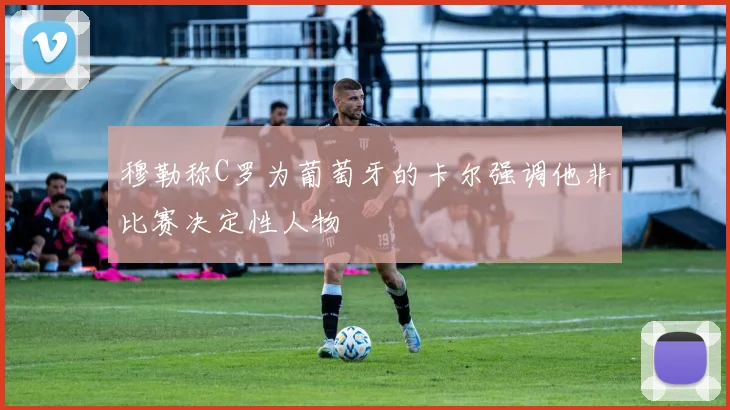穆勒称C罗为葡萄牙的卡尔强调他非比赛决定性人物