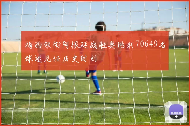 梅西领衔阿根廷战胜奥地利70649名球迷见证历史时刻