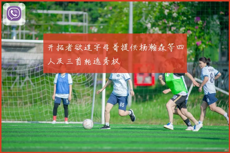 开拓者欲追字母哥提供杨瀚森等四人及三首轮选秀权