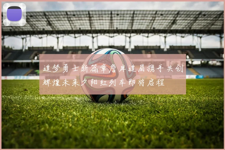 追梦勇士新篇章詹库追眉携手共创辉煌未来夕阳红列车即将启程