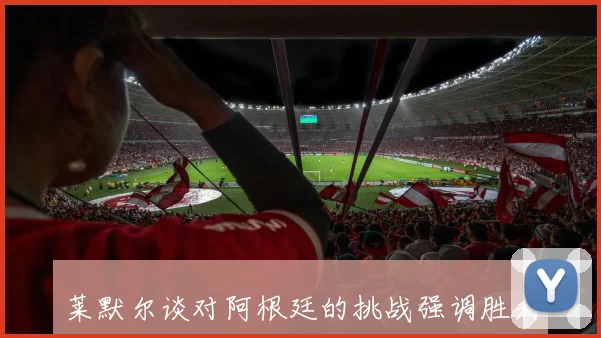 莱默尔谈对阿根廷的挑战强调胜利需要多重有利因素支持
