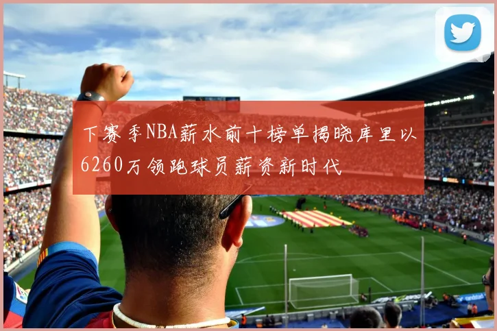 下赛季NBA薪水前十榜单揭晓库里以6260万领跑球员薪资新时代
