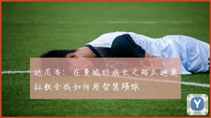 达尼洛：在曼城的成长之路瓜迪奥拉教会我如何用智慧踢球